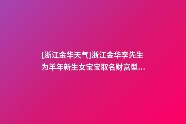 [浙江金华天气]浙江金华李先生为羊年新生女宝宝取名财富型套餐-第1张-公司起名-玄机派